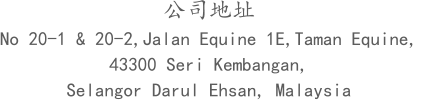 公司地址 No 20-1 & 20-2,Jalan Equine 1E,Taman Equine,  43300 Seri Kembangan,  Selangor Darul Ehsan, Malaysia